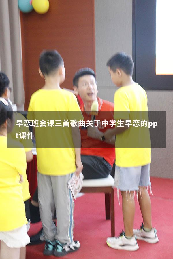 早恋班会课 三首歌曲（关于中学生早恋的ppt课件）